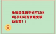 免敏益生菌孕妇可以吃吗(孕妇可否食用免敏益生菌？)