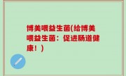 博美喂益生菌(给博美喂益生菌：促进肠道健康！)