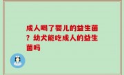 成人喝了婴儿的益生菌？幼犬能吃成人的益生菌吗