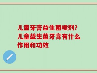 儿童牙膏益生菌喷剂？儿童益生菌牙膏有什么作用和功效