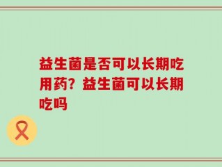 益生菌是否可以长期吃用药？益生菌可以长期吃吗