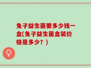 兔子益生菌要多少钱一盒(兔子益生菌盒装价格是多少？)