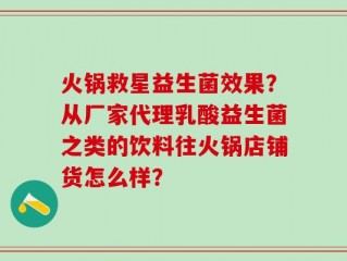 火锅救星益生菌效果？从厂家代理乳酸益生菌之类的饮料往火锅店铺货怎么样？