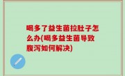 喝多了益生菌拉肚子怎么办(喝多益生菌导致腹泻如何解决)