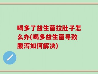 喝多了益生菌拉肚子怎么办(喝多益生菌导致腹泻如何解决)
