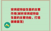 安琪纽特益生菌的主要作用(解析安琪纽特益生菌的主要功能，打造健康菌落)