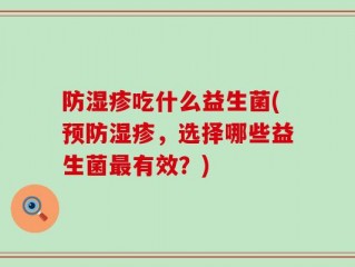 防湿疹吃什么益生菌(预防湿疹，选择哪些益生菌最有效？)