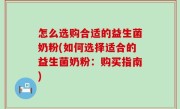 怎么选购合适的益生菌奶粉(如何选择适合的益生菌奶粉：购买指南)