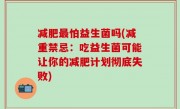 减肥最怕益生菌吗(减重禁忌：吃益生菌可能让你的减肥计划彻底失败)