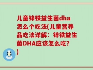 儿童锌铁益生菌dha怎么个吃法(儿童营养品吃法详解：锌铁益生菌DHA应该怎么吃？)