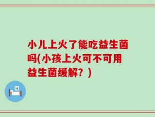 小儿上火了能吃益生菌吗(小孩上火可不可用益生菌缓解？)