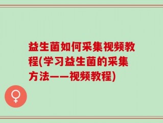 益生菌如何采集视频教程(学习益生菌的采集方法——视频教程)