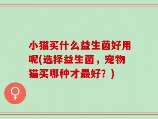 小猫买什么益生菌好用呢(选择益生菌，宠物猫买哪种才最好？)