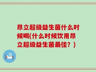 昂立超级益生菌什么时候喝(什么时候饮用昂立超级益生菌最佳？)