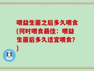 喂益生菌之后多久喂食(何时喂食最佳：喂益生菌后多久适宜喂食？)