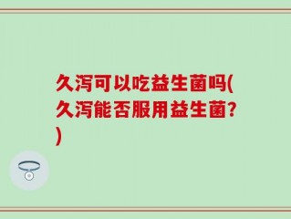 久泻可以吃益生菌吗(久泻能否服用益生菌？)