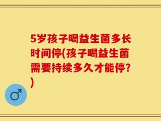 5岁孩子喝益生菌多长时间停(孩子喝益生菌需要持续多久才能停？)