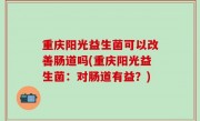 重庆阳光益生菌可以改善肠道吗(重庆阳光益生菌：对肠道有益？)