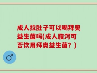 成人拉肚子可以喝拜奥益生菌吗(成人腹泻可否饮用拜奥益生菌？)