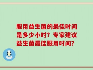 服用益生菌的最佳时间是多少小时？专家建议益生菌最佳服用时间？