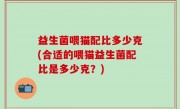 益生菌喂猫配比多少克(合适的喂猫益生菌配比是多少克？)