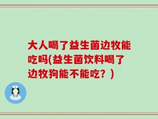大人喝了益生菌边牧能吃吗(益生菌饮料喝了边牧狗能不能吃？)