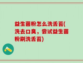 益生菌粉怎么洗舌苔(洗去口臭，尝试益生菌粉刷洗舌苔)