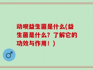 动呗益生菌是什么(益生菌是什么？了解它的功效与作用！)