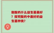 做酸奶什么益生菌最好？探究酸奶中最好的益生菌种类？