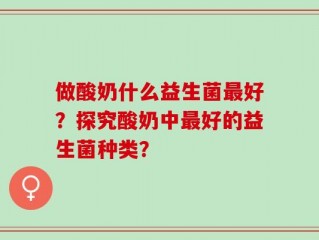 做酸奶什么益生菌最好？探究酸奶中最好的益生菌种类？