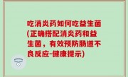 吃消炎药如何吃益生菌(正确搭配消炎药和益生菌，有效预防肠道不良反应-健康提示)