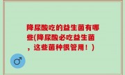 降尿酸吃的益生菌有哪些(降尿酸必吃益生菌，这些菌种很管用！)