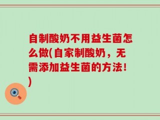 自制酸奶不用益生菌怎么做(自家制酸奶，无需添加益生菌的方法！)