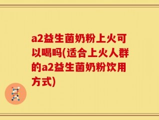 a2益生菌奶粉上火可以喝吗(适合上火人群的a2益生菌奶粉饮用方式)