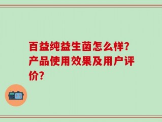 百益纯益生菌怎么样？产品使用效果及用户评价？