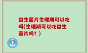 益生菌片生理期可以吃吗(生理期可以吃益生菌片吗？)