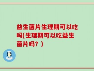 益生菌片生理期可以吃吗(生理期可以吃益生菌片吗？)