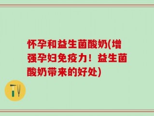 怀孕和益生菌酸奶(增强孕妇免疫力！益生菌酸奶带来的好处)