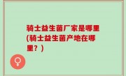 骑士益生菌厂家是哪里(骑士益生菌产地在哪里？)