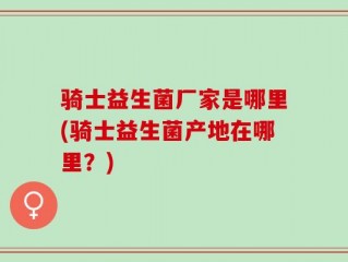 骑士益生菌厂家是哪里(骑士益生菌产地在哪里？)