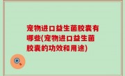 宠物进口益生菌胶囊有哪些(宠物进口益生菌胶囊的功效和用途)