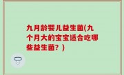 九月龄婴儿益生菌(九个月大的宝宝适合吃哪些益生菌？)