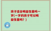孩子适合喝益生菌吗一岁(一岁的孩子可以喝益生菌吗？)