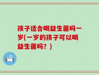 孩子适合喝益生菌吗一岁(一岁的孩子可以喝益生菌吗？)