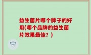 益生菌片哪个牌子的好用(哪个品牌的益生菌片效果最佳？)