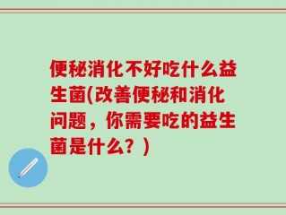 便秘消化不好吃什么益生菌(改善便秘和消化问题，你需要吃的益生菌是什么？)