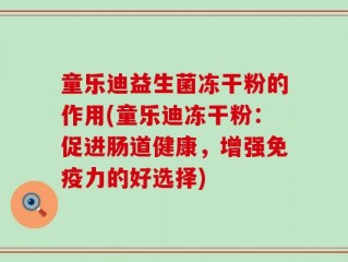 童乐迪益生菌冻干粉的作用(童乐迪冻干粉：促进肠道健康，增强免疫力的好选择)