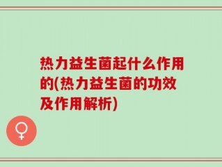 热力益生菌起什么作用的(热力益生菌的功效及作用解析)