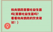 和尚鹦鹉需要吃益生菌吗(需要吃益生菌吗？看看和尚鹦鹉的饮食建议！)