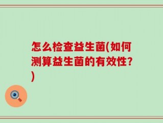 怎么检查益生菌(如何测算益生菌的有效性？)